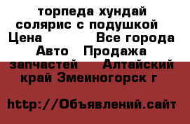 торпеда хундай солярис с подушкой › Цена ­ 8 500 - Все города Авто » Продажа запчастей   . Алтайский край,Змеиногорск г.